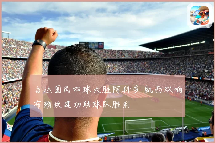 吉达国民四球大胜阿科多 凯西双响布赖坎建功助球队胜利