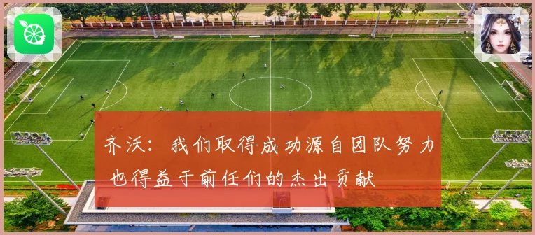 齐沃：我们取得成功源自团队努力 也得益于前任们的杰出贡献