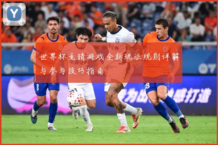 世界杯竞猜游戏全新玩法规则详解与参与技巧指南