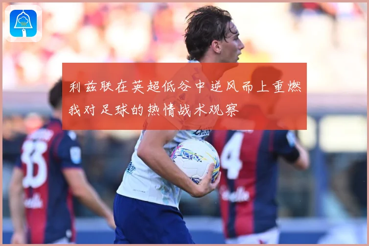 利兹联在英超低谷中逆风而上重燃我对足球的热情战术观察