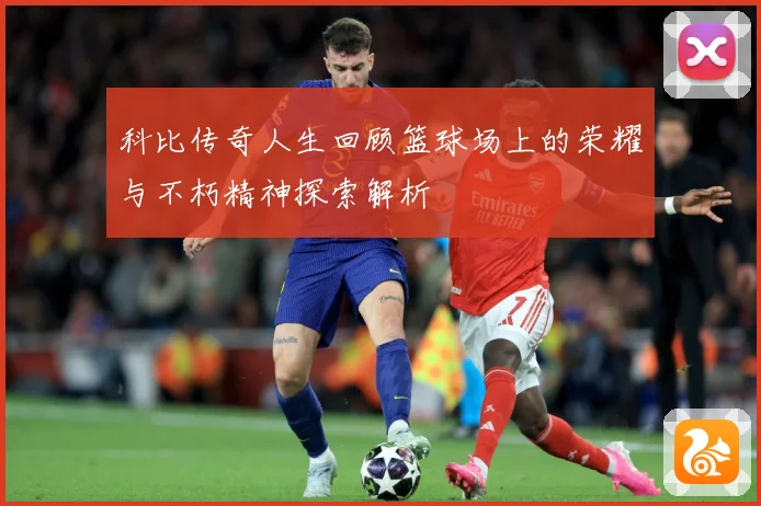 科比传奇人生回顾篮球场上的荣耀与不朽精神探索解析