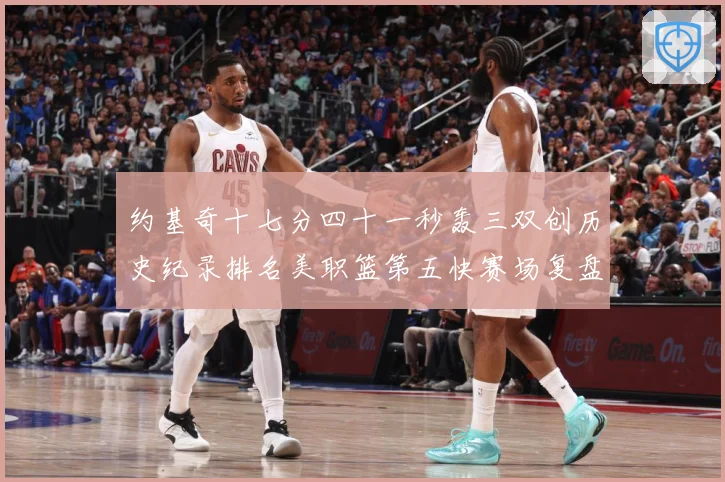 约基奇十七分四十一秒轰三双创历史纪录排名美职篮第五快赛场复盘