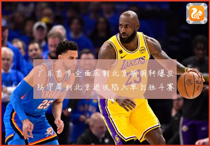广东首节全面压制北京胡明轩爆发防守犀利北京进攻陷入单打独斗赛场复盘