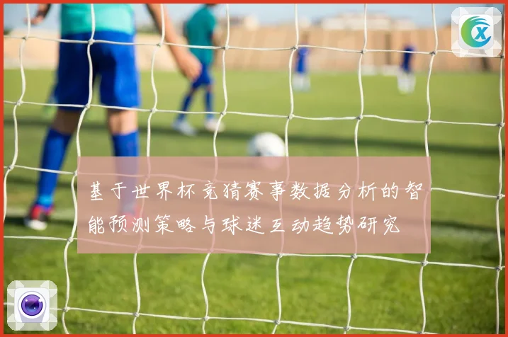 基于世界杯竞猜赛事数据分析的智能预测策略与球迷互动趋势研究