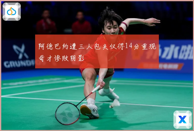 阿德巴约遭三人包夹仅得14分重现奇才惨败阴影