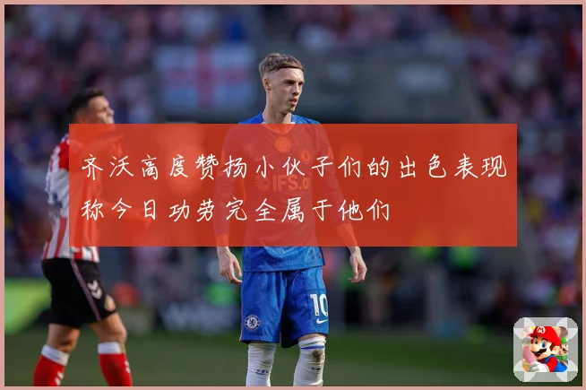 齐沃高度赞扬小伙子们的出色表现称今日功劳完全属于他们
