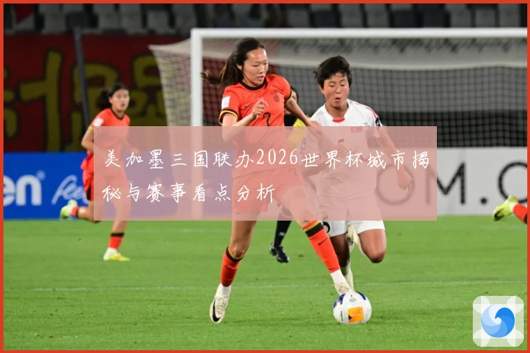 美加墨三国联办2026世界杯城市揭秘与赛事看点分析