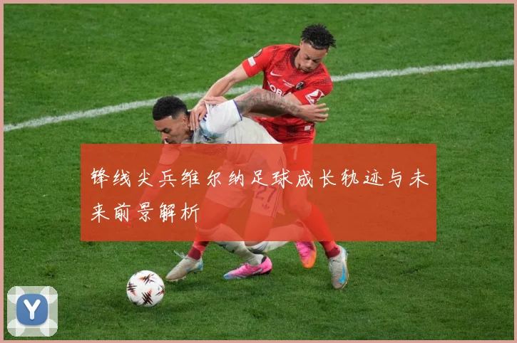 锋线尖兵维尔纳足球成长轨迹与未来前景解析