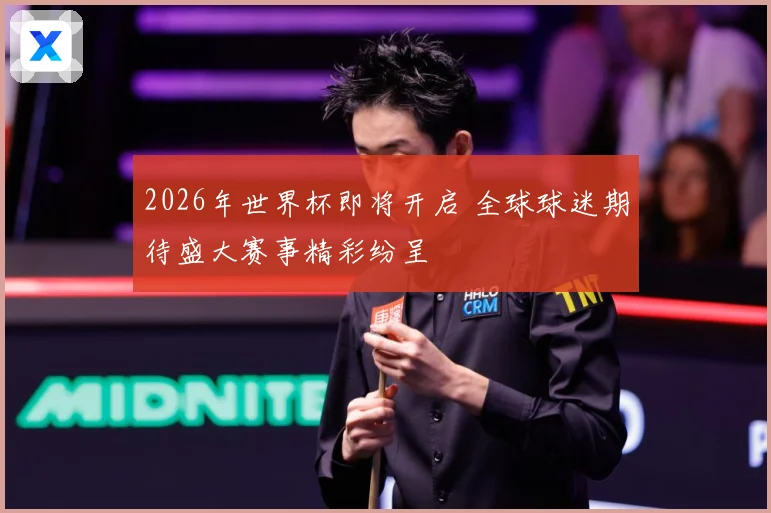 2026年世界杯即将开启 全球球迷期待盛大赛事精彩纷呈