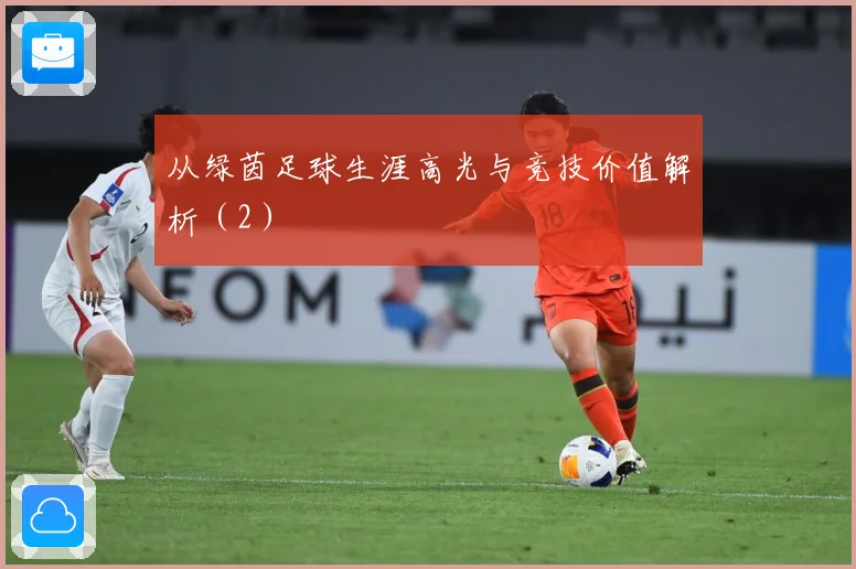 从绿茵足球生涯高光与竞技价值解析（2）