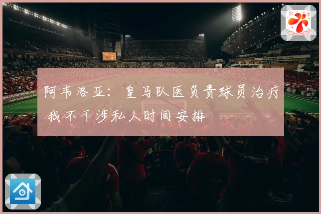 阿韦洛亚：皇马队医负责球员治疗 我不干涉私人时间安排