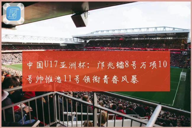 中国U17亚洲杯：邝兆镭8号万项10号帅惟浩11号领衔青春风暴