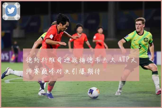 德约科维奇迎战梅德韦杰夫 ATP大师赛巅峰对决引爆期待