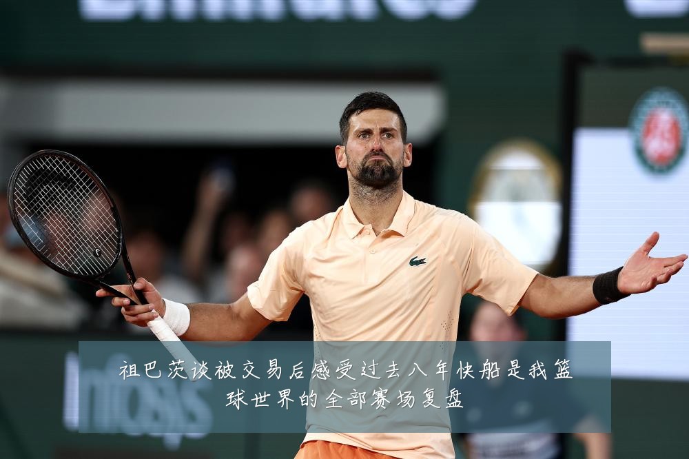 祖巴茨谈被交易后感受过去八年快船是我篮球世界的全部赛场复盘